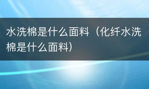 水洗棉是什么面料（化纤水洗棉是什么面料）