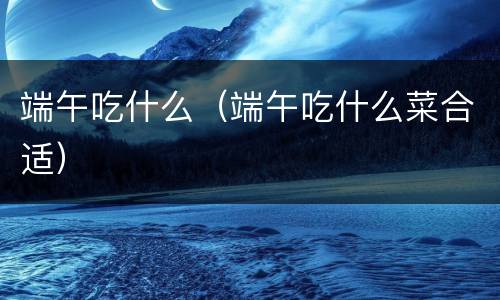 端午吃什么（端午吃什么菜合适）