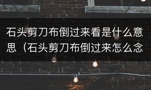 石头剪刀布倒过来看是什么意思（石头剪刀布倒过来怎么念女生说听懂了吗是什么意思）