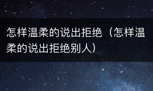怎样温柔的说出拒绝（怎样温柔的说出拒绝别人）