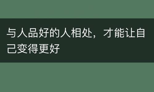 与人品好的人相处，才能让自己变得更好
