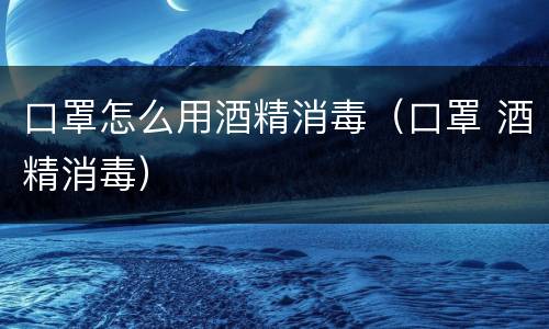 口罩怎么用酒精消毒（口罩 酒精消毒）