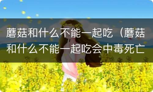 蘑菇和什么不能一起吃（蘑菇和什么不能一起吃会中毒死亡）