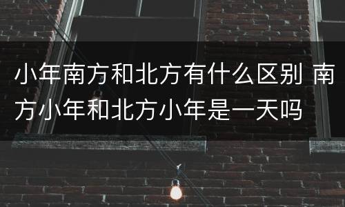 小年南方和北方有什么区别 南方小年和北方小年是一天吗