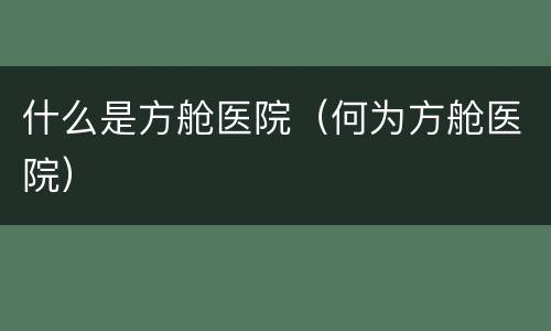 什么是方舱医院（何为方舱医院）