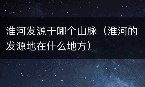 淮河发源于哪个山脉（淮河的发源地在什么地方）