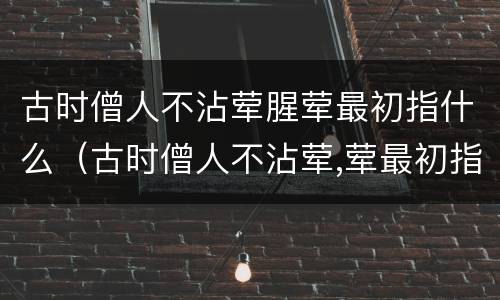 古时僧人不沾荤腥荤最初指什么（古时僧人不沾荤,荤最初指的是）