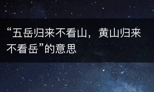 “五岳归来不看山，黄山归来不看岳”的意思