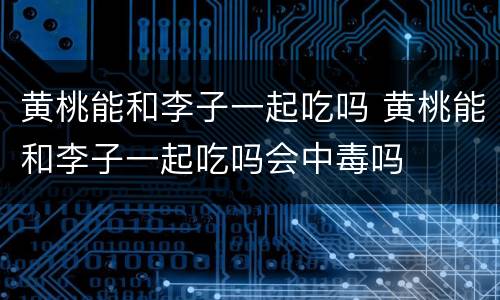 黄桃能和李子一起吃吗 黄桃能和李子一起吃吗会中毒吗
