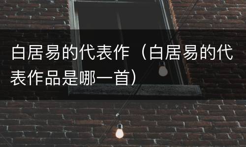 白居易的代表作（白居易的代表作品是哪一首）
