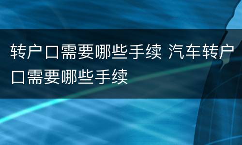 转户口需要哪些手续 汽车转户口需要哪些手续