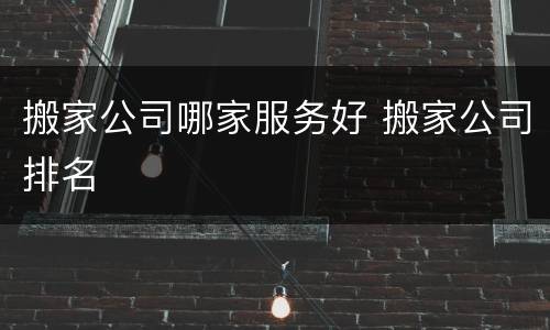 搬家公司哪家服务好 搬家公司排名