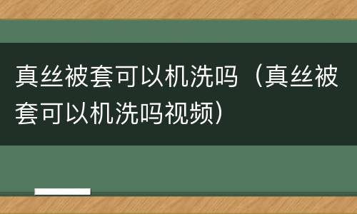 真丝被套可以机洗吗（真丝被套可以机洗吗视频）