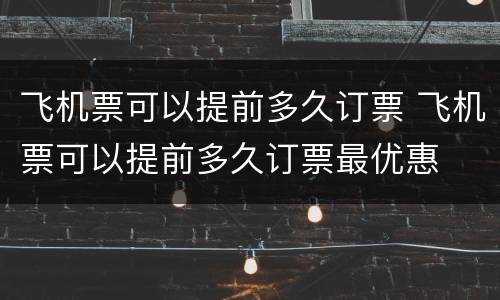 飞机票可以提前多久订票 飞机票可以提前多久订票最优惠