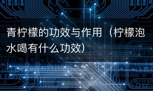 青柠檬的功效与作用（柠檬泡水喝有什么功效）