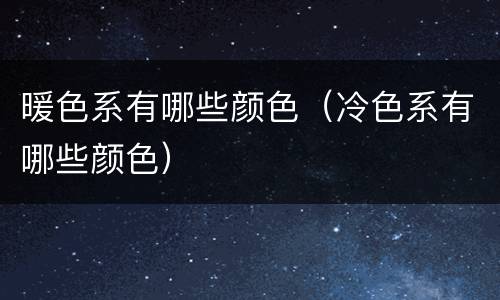 暖色系有哪些颜色（冷色系有哪些颜色）