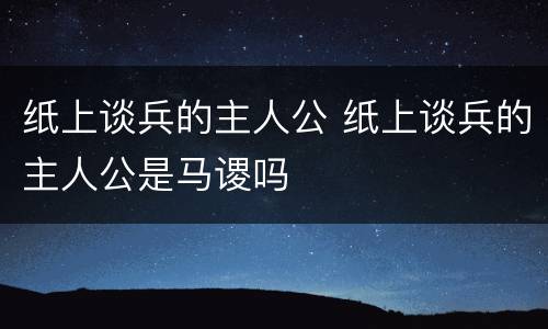 纸上谈兵的主人公 纸上谈兵的主人公是马谡吗