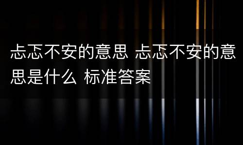 忐忑不安的意思 忐忑不安的意思是什么 标准答案