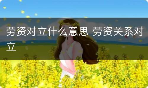 劳资对立什么意思 劳资关系对立