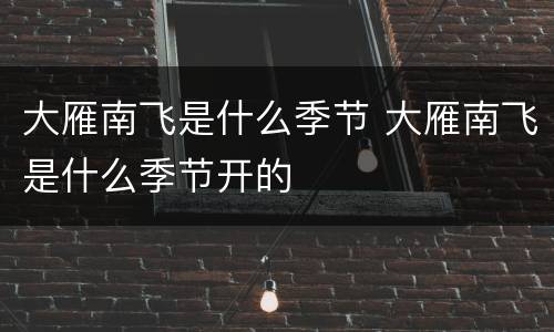 大雁南飞是什么季节 大雁南飞是什么季节开的