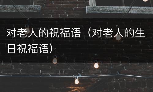 对老人的祝福语（对老人的生日祝福语）