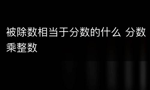 被除数相当于分数的什么 分数乘整数