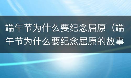 端午节为什么要纪念屈原（端午节为什么要纪念屈原的故事）