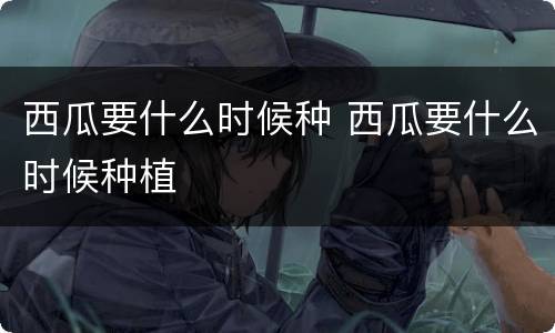 西瓜要什么时候种 西瓜要什么时候种植