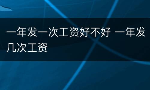 一年发一次工资好不好 一年发几次工资