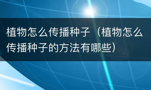 植物怎么传播种子（植物怎么传播种子的方法有哪些）