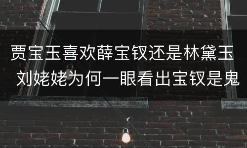 贾宝玉喜欢薛宝钗还是林黛玉 刘姥姥为何一眼看出宝钗是鬼