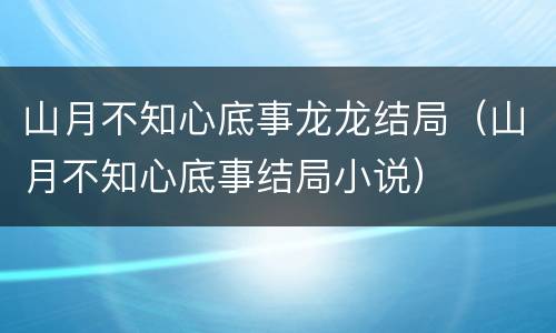 山月不知心底事龙龙结局（山月不知心底事结局小说）