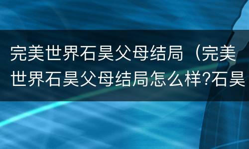 完美世界石昊父母结局（完美世界石昊父母结局怎么样?石昊父母是好人还是坏人?）