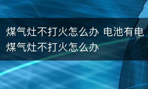 煤气灶不打火怎么办 电池有电煤气灶不打火怎么办