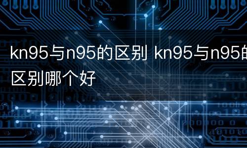 kn95与n95的区别 kn95与n95的区别哪个好
