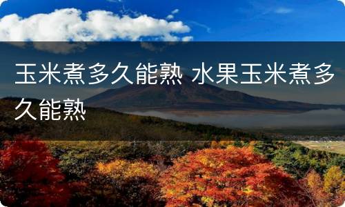 玉米煮多久能熟 水果玉米煮多久能熟