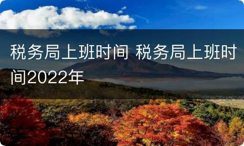 税务局上班时间 税务局上班时间2022年