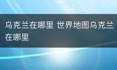 乌克兰在哪里 世界地图乌克兰在哪里
