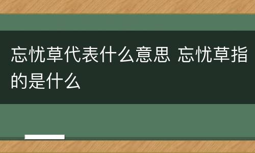 忘忧草代表什么意思 忘忧草指的是什么