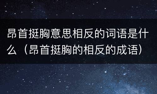 昂首挺胸意思相反的词语是什么（昂首挺胸的相反的成语）