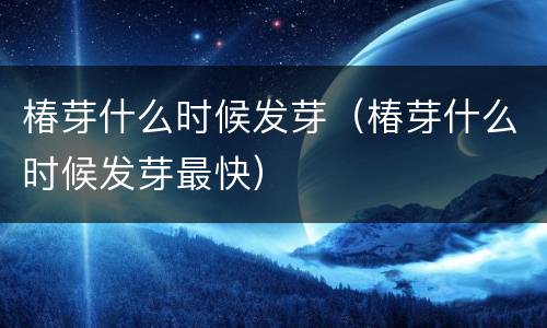 椿芽什么时候发芽（椿芽什么时候发芽最快）