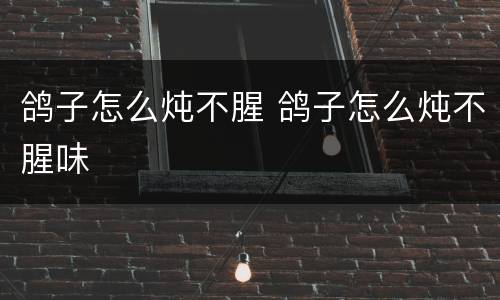 鸽子怎么炖不腥 鸽子怎么炖不腥味