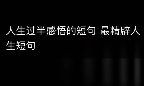 人生过半感悟的短句 最精辟人生短句