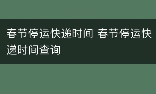 春节停运快递时间 春节停运快递时间查询