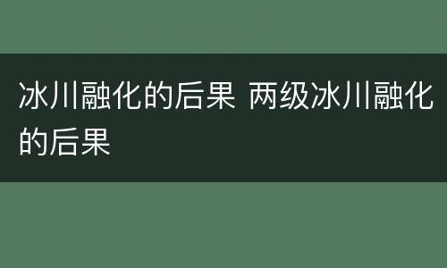 冰川融化的后果 两级冰川融化的后果