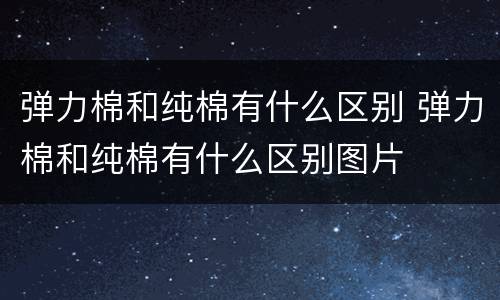 弹力棉和纯棉有什么区别 弹力棉和纯棉有什么区别图片