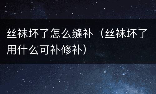 丝袜坏了怎么缝补（丝袜坏了用什么可补修补）