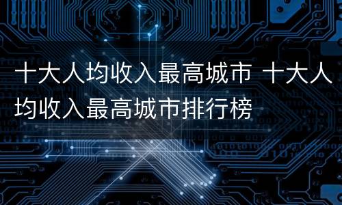十大人均收入最高城市 十大人均收入最高城市排行榜