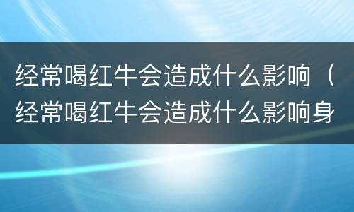 经常喝红牛会造成什么影响（经常喝红牛会造成什么影响身体健康）