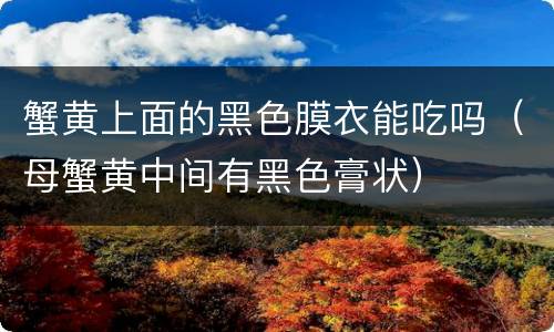 蟹黄上面的黑色膜衣能吃吗（母蟹黄中间有黑色膏状）